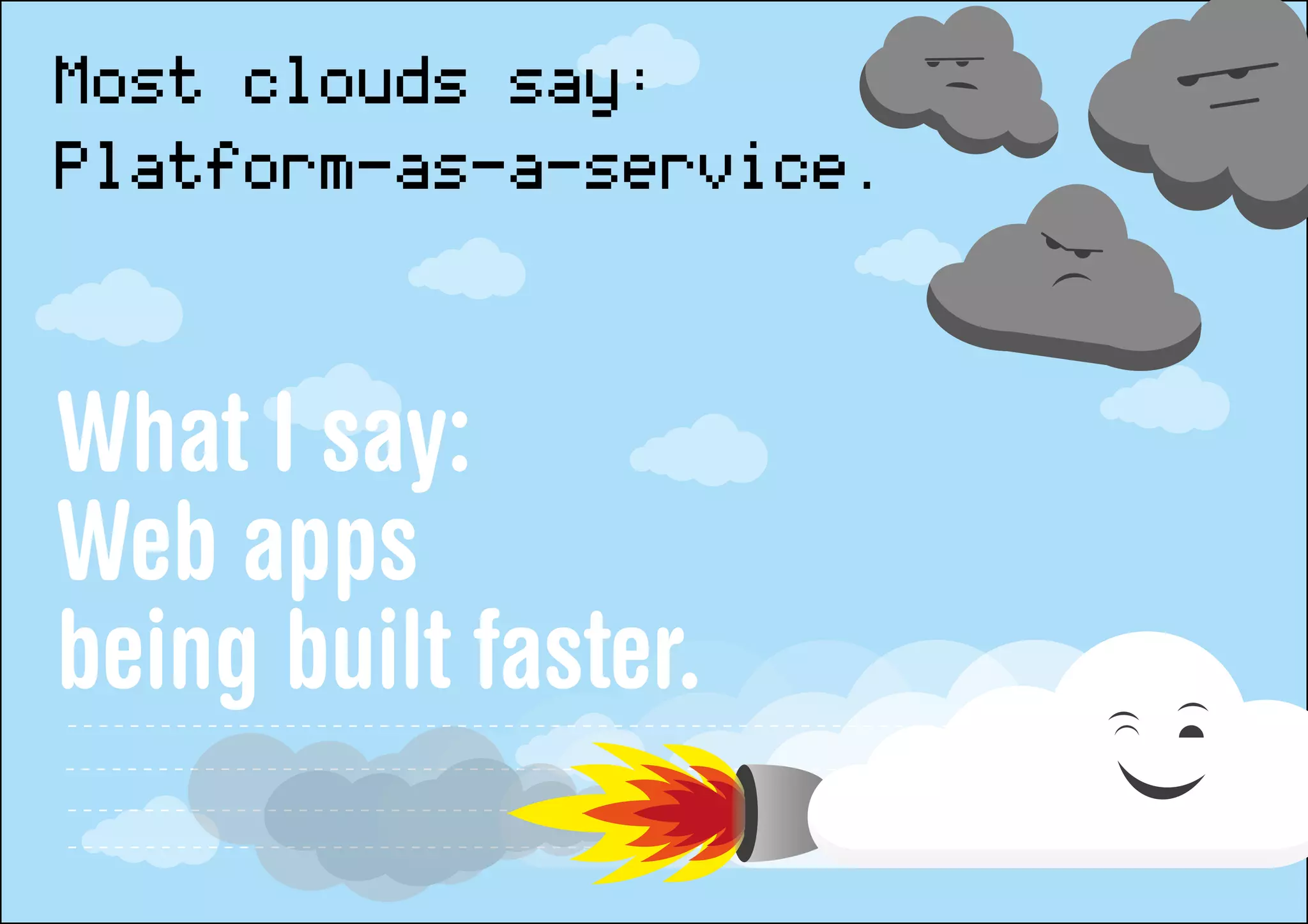 Most clouds say:
Platform-as-a-service.

What I say:
Web apps
being built faster.
 