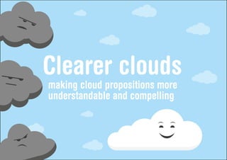 Clearer clouds
making cloud propositions more
understandable and compelling
 