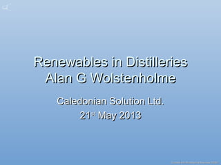 Created with MindGenius Business 2005Created with MindGenius Business 2005®®
Renewables in DistilleriesRenewables in Distilleries
Alan G WolstenholmeAlan G Wolstenholme
Caledonian Solution Ltd.Caledonian Solution Ltd.
2121stst
May 2013May 2013
 