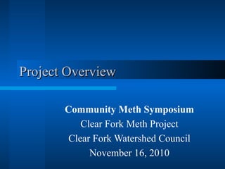 Project Overview Community Meth Symposium Clear Fork Meth Project Clear Fork Watershed Council November 16, 2010 