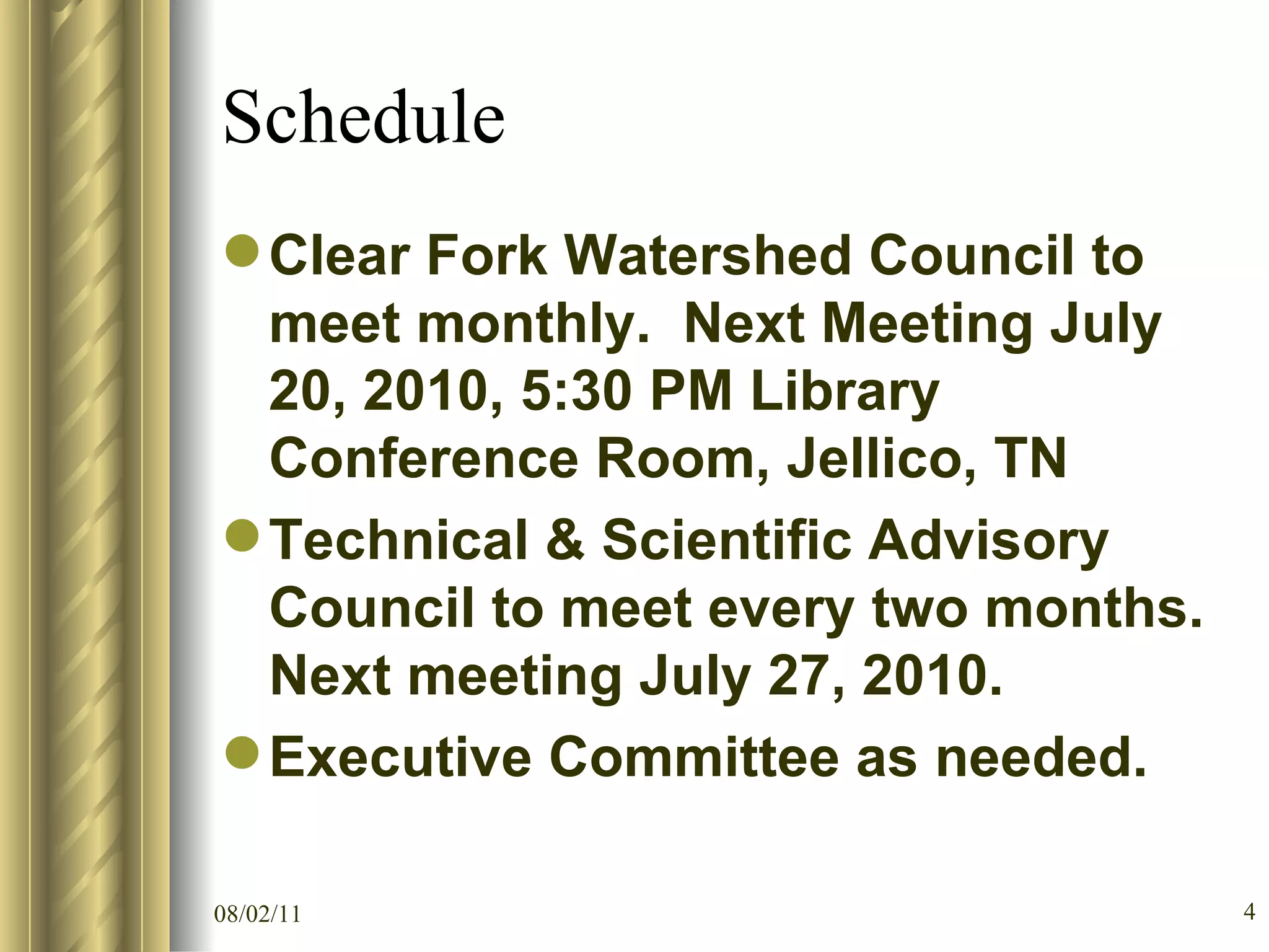 Schedule Clear Fork Watershed Council to meet monthly.  Next Meeting July 20, 2010, 5:30 PM Library Conference Room, Jellico, TN Technical & Scientific Advisory Council to meet every two months.  Next meeting July 27, 2010.  Executive Committee as needed.  