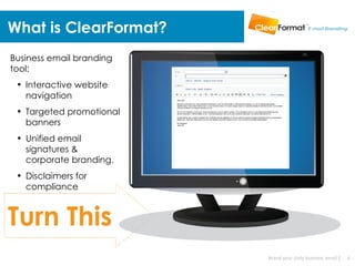 What is ClearFormat?
Business email branding
tool:
 • Interactive website
   navigation
 • Targeted promotional
   banners
 • Unified email
   signatures &
   corporate branding.
 • Disclaimers for
   compliance



Turn This
                          Brand your daily business email |   4
 