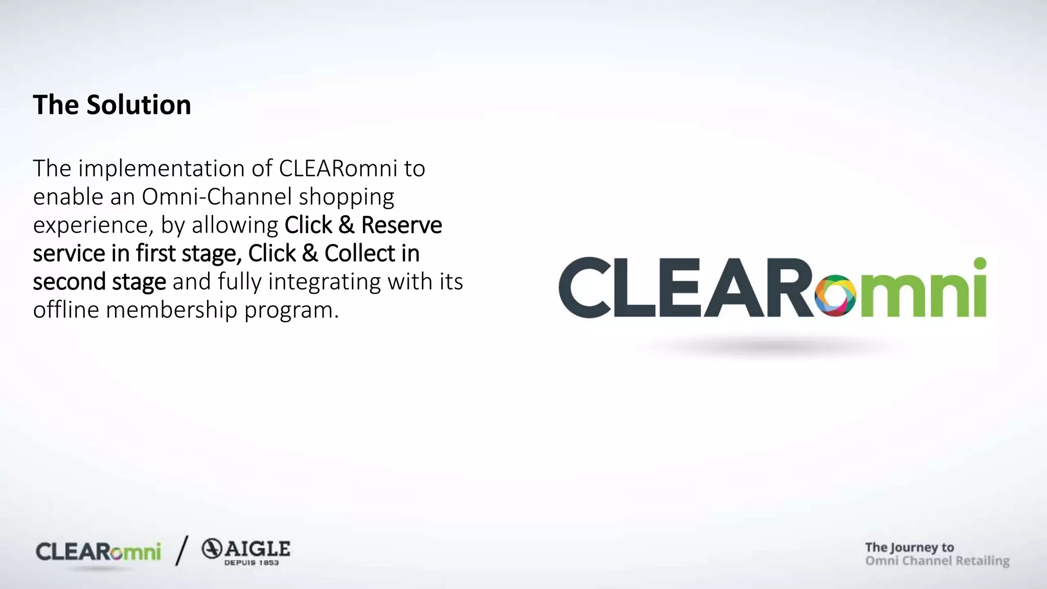 The Solution
The implementation of CLEARomni to
enable an Omni-Channel shopping
experience, by allowing Click & Reserve
service in first stage, Click & Collect in
second stage and fully integrating with its
offline membership program.
 