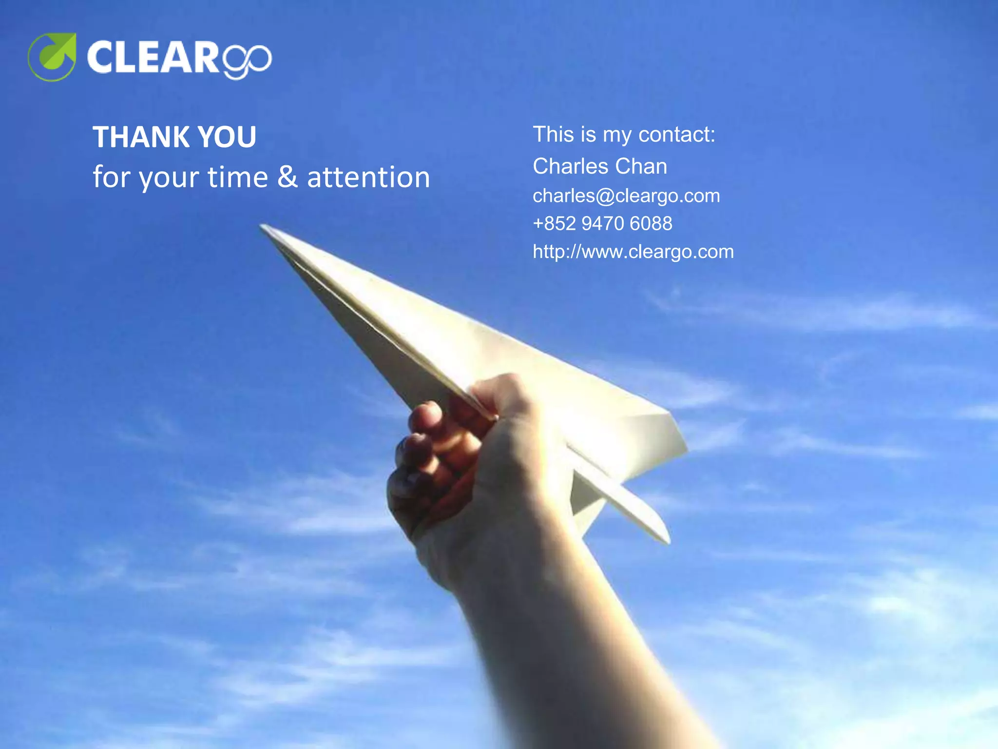 THANK YOU                   This is my contact:
                            Charles Chan
for your time & attention   charles@cleargo.com
                            +852 9470 6088
                            http://www.cleargo.com
 
