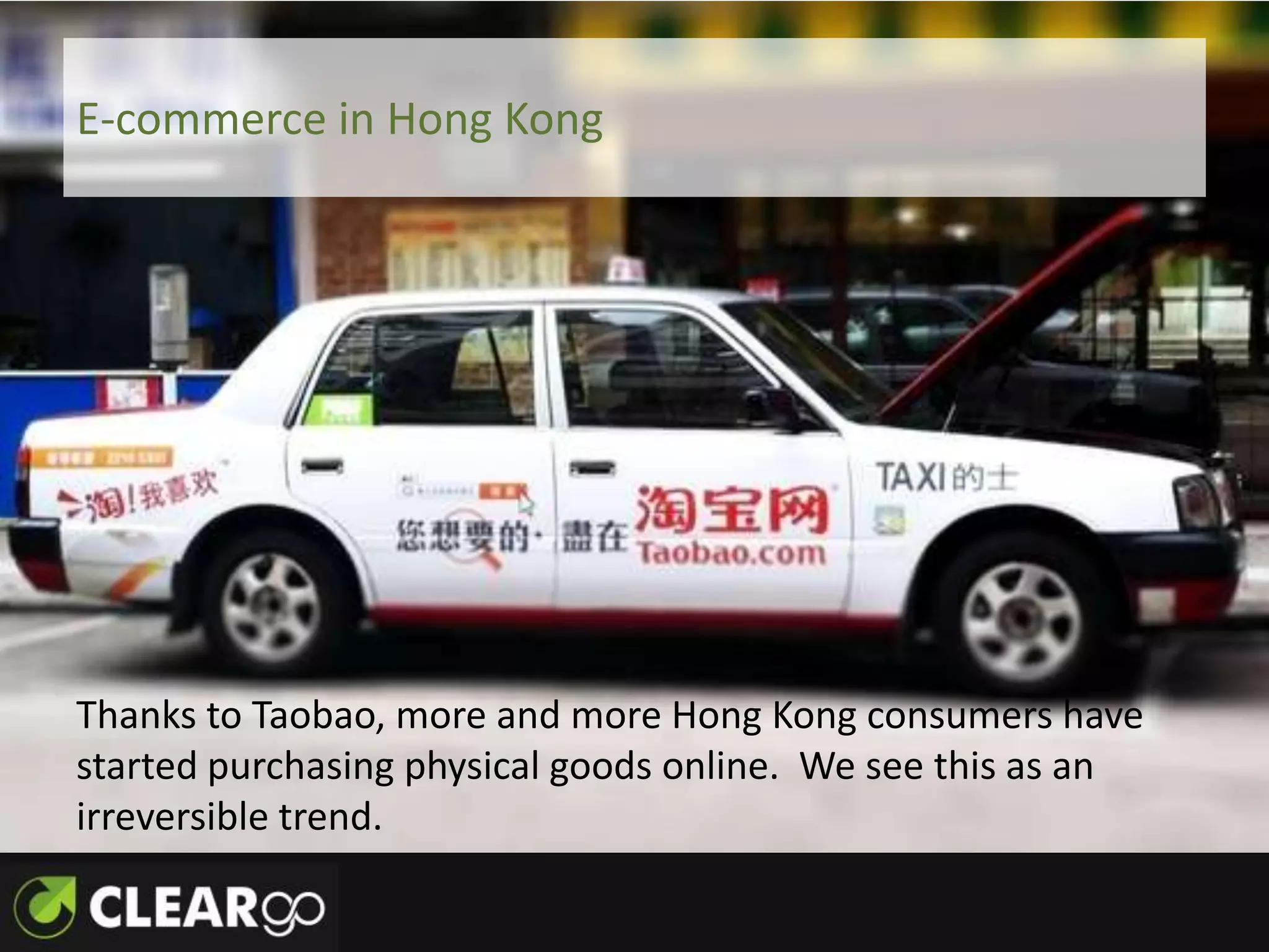 E-commerce in Hong Kong




Thanks to Taobao, more and more Hong Kong consumers have
started purchasing physical goods online. We see this as an
irreversible trend.
 