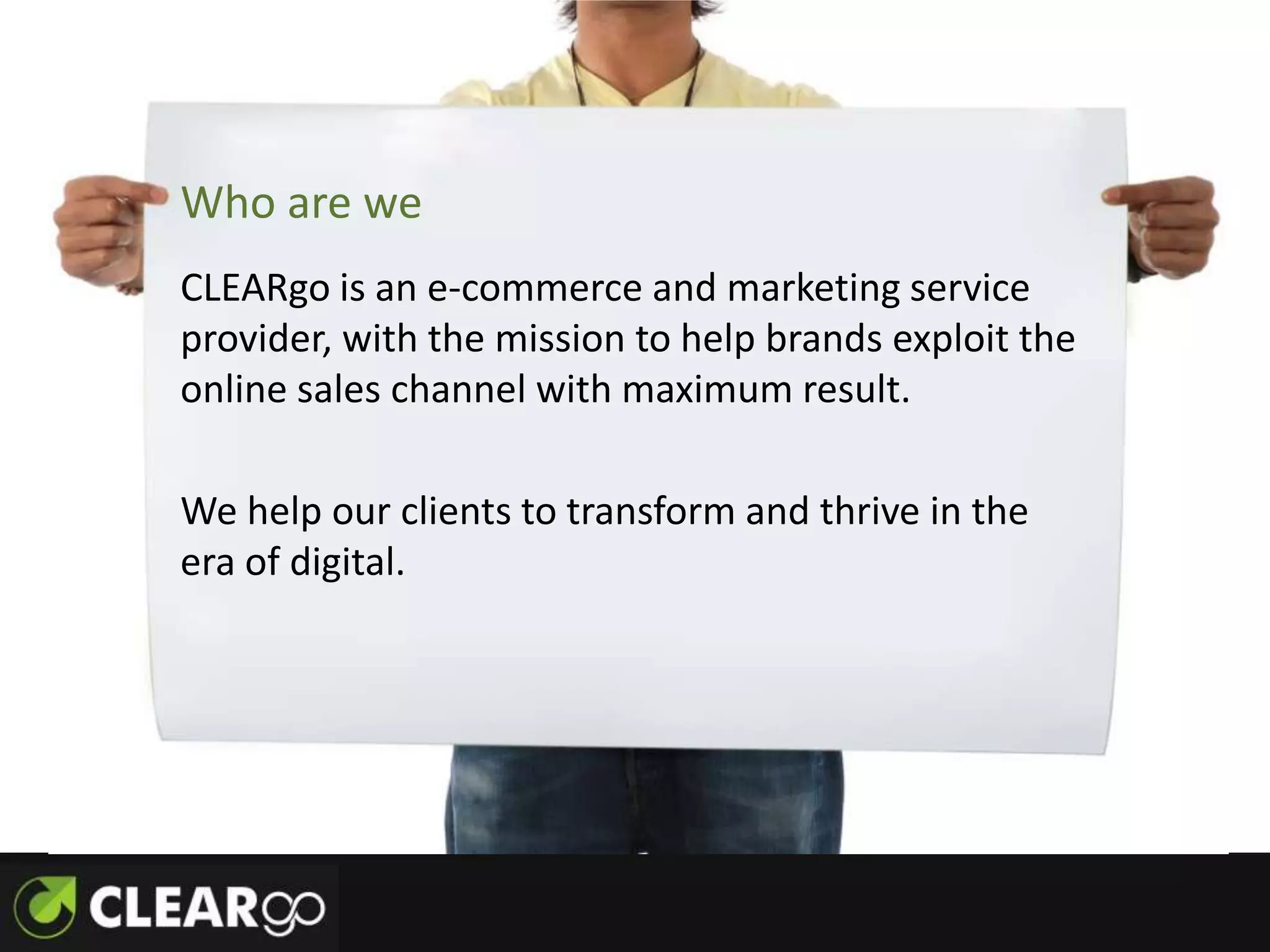 Who are we
CLEARgo is an e-commerce and marketing service
provider, with the mission to help brands exploit the
online sales channel with maximum result.

We help our clients to transform and thrive in the
era of digital.
 