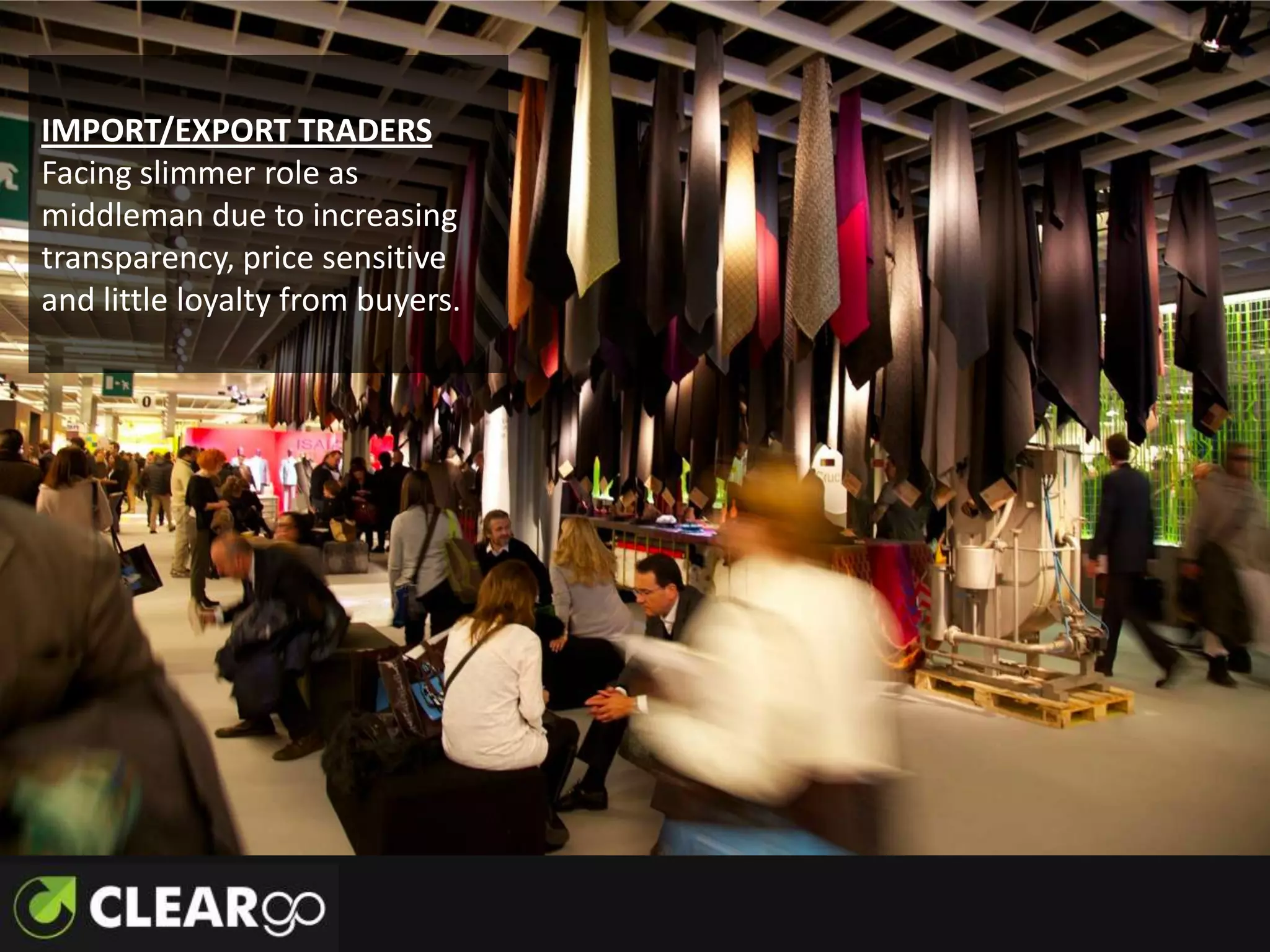 IMPORT/EXPORT TRADERS
Facing slimmer role as
middleman due to increasing
transparency, price sensitive
and little loyalty from buyers.
 