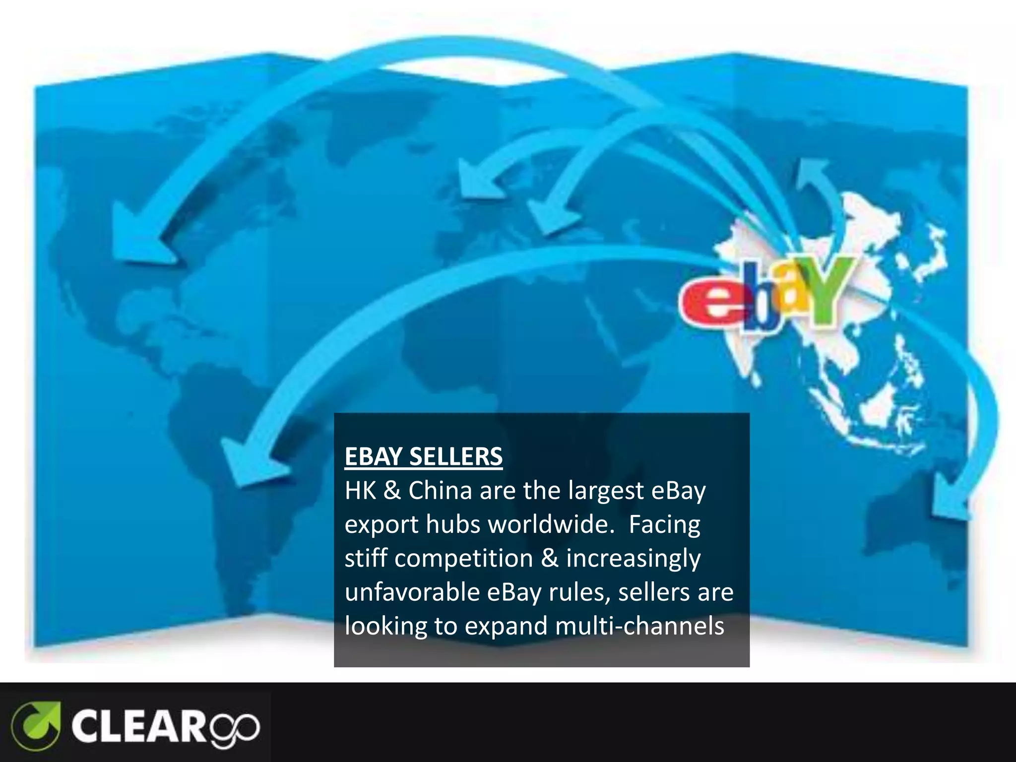 EBAY SELLERS
HK & China are the largest eBay
export hubs worldwide. Facing
stiff competition & increasingly
unfavorable eBay rules, sellers are
looking to expand multi-channels
 