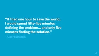 “If I had one hour to save the world,
I would spend fifty-five minutes
defining the problem… and only five
minutes finding the solution.”
- Albert Einstein
 