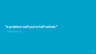 “a problem well put is half solved.”
- John Dewey
 