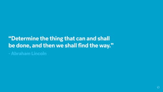 “Determine the thing that can and shall
be done, and then we shall find the way.”
- Abraham Lincoln
 
