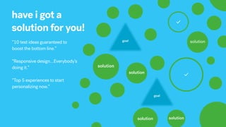 have i got a
solution for you!
“10 test ideas guaranteed to
boost the bottom line.”
“Responsive design…Everybody’s
doing it.”
“Top 5 experiences to start
personalizing now.”
solution
solution
solution
solution
solutionsolution
solutiongoal
goal
 