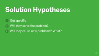 Solution Hypotheses
1 Get specific
Will they solve the problem?2
Will they cause new problems? What?3
 