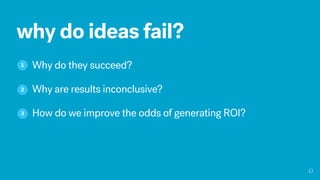 why do ideas fail?
1 Why do they succeed?
Why are results inconclusive?2
How do we improve the odds of generating ROI?3
 