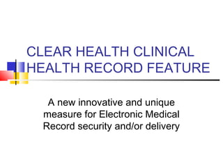CLEAR HEALTH CLINICAL
HEALTH RECORD FEATURE
A new innovative and unique
measure for Electronic Medical
Record security and/or delivery
 