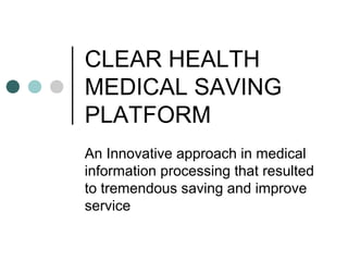 CLEAR HEALTH
MEDICAL SAVING
PLATFORM
An Innovative approach in medical
information processing that resulted
to tremendous saving and improve
service
 