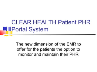 CLEAR HEALTH Patient PHR
Portal System
The new dimension of the EMR to
offer for the patients the option to
monitor and maintain their PHR
 