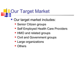 Our Target Market
 Our target market includes:
 Senior Citizen groups
 Self Employed Health Care Providers
 HMO and related groups
 Civil and Government groups
 Large organizations
 Others
 