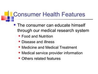 Consumer Health Features
 The consumer can educate himself
through our medical research system
 Food and Nutrition
 Disease and illness
 Medicine and Medical Treatment
 Medical service provider information
 Others related features
 