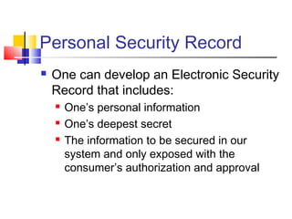 Personal Security Record
 One can develop an Electronic Security
Record that includes:
 One’s personal information
 One’s deepest secret
 The information to be secured in our
system and only exposed with the
consumer’s authorization and approval
 