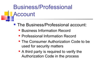 Business/Professional
Account
 The Business/Professional account:
 Business Information Record
 Professional Information Record
 The Consumer Authorization Code to be
used for security matters
 A third party is required to verify the
Authorization Code in the process
 