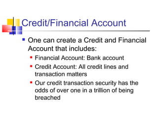 Credit/Financial Account
 One can create a Credit and Financial
Account that includes:
 Financial Account: Bank account
 Credit Account: All credit lines and
transaction matters
 Our credit transaction security has the
odds of over one in a trillion of being
breached
 