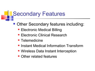 Secondary Features
 Other Secondary features including:
 Electronic Medical Billing
 Electronic Clinical Research
 Telemedicine
 Instant Medical Information Transform
 Wireless Data Instant Interception
 Other related features
 
