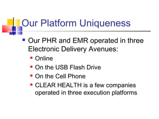 Our Platform Uniqueness
 Our PHR and EMR operated in three
Electronic Delivery Avenues:
 Online
 On the USB Flash Drive
 On the Cell Phone
 CLEAR HEALTH is a few companies
operated in three execution platforms
 