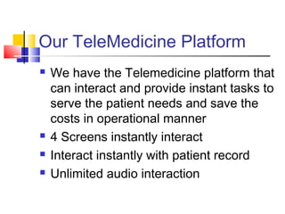 Our TeleMedicine Platform
 We have the Telemedicine platform that
can interact and provide instant tasks to
serve the patient needs and save the
costs in operational manner
 4 Screens instantly interact
 Interact instantly with patient record
 Unlimited audio interaction
 