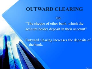 OUTWARD CLEARING
OR
“The cheque of other bank, which the
account holder deposit in their account”
Outward clearing increases the deposits of
the bank.
 