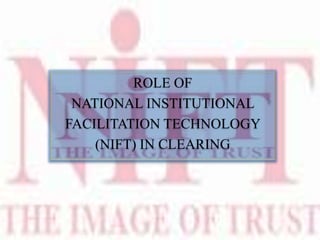ROLE OF
NATIONAL INSTITUTIONAL
FACILITATION TECHNOLOGY
(NIFT) IN CLEARING
 