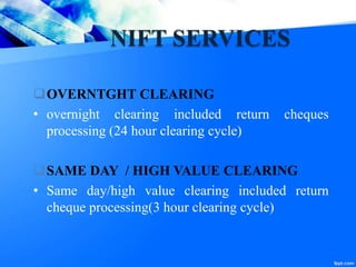 NIFT SERVICES
OVERNTGHT CLEARING
• overnight clearing included return cheques
processing (24 hour clearing cycle)
SAME DAY / HIGH VALUE CLEARING
• Same day/high value clearing included return
cheque processing(3 hour clearing cycle)
 