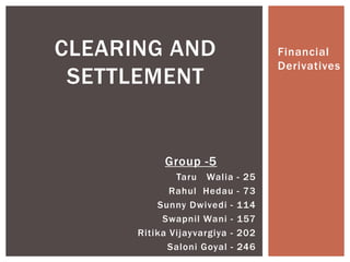 CLEARING AND                         Financial
                                     Derivatives
 SETTLEMENT


            Group -5
              Taru Walia      - 25
             Rahul Hedau      - 73
          Sunny Dwivedi -     114
           Swapnil Wani -     157
      Ritika Vijayvargiya -   202
            Saloni Goyal -    246
 