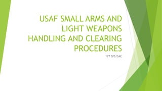 USAF SMALL ARMS AND
LIGHT WEAPONS
HANDLING AND CLEARING
PROCEDURES
177 SFS/S4C
 
