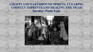 GHOSTS AND EARTHBOUND SPIRITS: CLEARING
GHOSTLY IMPRINTS AND HEALING THE DEAD
Speaker: Paula Fenn
 