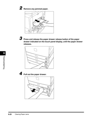 2     Remove any jammed paper.




                              3     Press and release the paper drawer release button of the paper
                                    drawer indicated on the touch panel display, until the paper drawer
                                    releases.



 6
Troubleshooting




                              4     Pull out the paper drawer.




                  6-20   Clearing Paper Jams
 