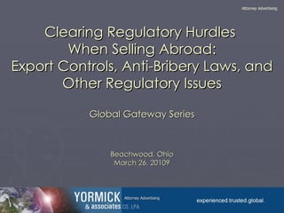 Clearing Regulatory Hurdles  When Selling Abroad: Export Controls, Anti-Bribery Laws, and Other Regulatory Issues Global Gateway Series Beachwood, Ohio March 26, 20109 Attorney Advertising Attorney Advertising 