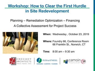 Workshop: How to Clear the First Hurdle
in Site Redevelopment
Planning – Remediation Optimization – Financing
A Collective Assessment for Project Success
When: Wednesday , October 23, 2019
Where: Foundry 66, Conference Room
66 Franklin St., Norwich, CT
Time: 8:00 am – 9:30 am
 