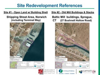 Site Redevelopment References
Site #1 - Open Land w/ Building Shell
Shipping Street Area, Norwich
(including Terminal Way)
Site #2 - Old Mill Buildings & Stacks
Baltic Mill buildings, Sprague,
CT (27 Bushnell Hollow Road)
 
