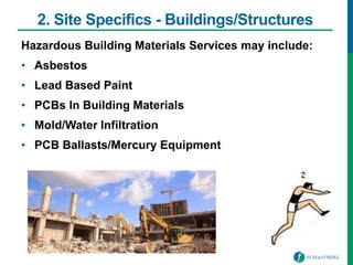 2. Site Specifics - Buildings/Structures
Hazardous Building Materials Services may include:
• Asbestos
• Lead Based Paint
• PCBs In Building Materials
• Mold/Water Infiltration
• PCB Ballasts/Mercury Equipment
 