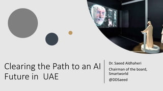 Clearing the Path to an AI
Future in UAE
Dr. Saeed Aldhaheri
Chairman of the board,
Smartworld
@DDSaeed
 