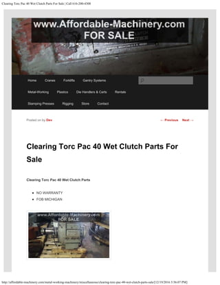 Clearing Torc Pac 40 Wet Clutch Parts For Sale | Call 616-200-4308
http://affordable-machinery.com/metal-working-machinery/miscellaneous/clearing-torc-pac-40-wet-clutch-parts-sale/[12/19/2016 3:56:07 PM]
Clearing Torc Pac 40 Wet Clutch Parts For
Sale
Clearing Torc Pac 40 Wet Clutch Parts
NO WARRANTY
FOB MICHIGAN
Posted on by Dev ← Previous Next →
Home Cranes Forklifts Gantry Systems
Metal-Working Plastics Die Handlers & Carts Rentals
Stamping Presses Rigging Store Contact
Search
 