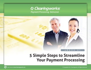 Payment Processing. Delivered.




                                                                           e B O O K                   # 1


                                      5 Simple Steps to Streamline
                                          Your Payment Processing
Learn more at www.Clearingworks.com                                    © Copyright 2011, Clearingworks. All Rights Reserved.
 