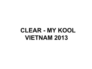 CLEAR - MY KOOL
VIETNAM 2013
 