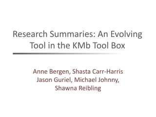 Research Summaries: An Evolving
Tool in the KMb Tool Box
Anne Bergen, Shasta Carr-Harris
Jason Guriel, Michael Johnny,
Shawna Reibling
 