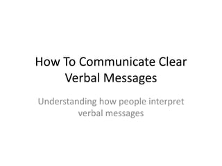 How To Communicate Clear
    Verbal Messages
Understanding how people interpret
         verbal messages
 