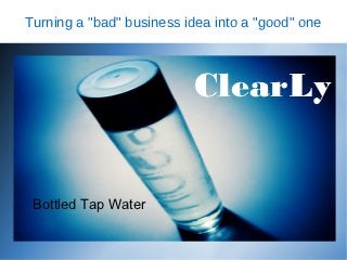 Turning a "bad" business idea into a "good" one



                          ClearLy


 Bottled Tap Water
 