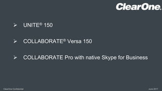  UNITE® 150
 COLLABORATE® Versa 150
 COLLABORATE Pro with native Skype for Business
ClearOne Confidential June 2017
 