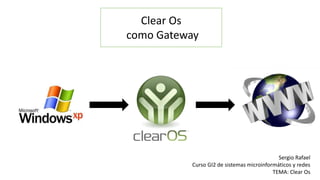 Clear Os
como Gateway
Sergio Rafael
Curso GI2 de sistemas microinformáticos y redes
TEMA: Clear Os
 