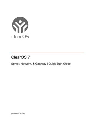  
 
 
 
 
 
 
 
 
 
 
 
 
 
 
 
 
 
ClearOS   7 
Server,   Network,   &   Gateway   |   Quick   Start   Guide   
(Revised   2017/02/14) 
 
 